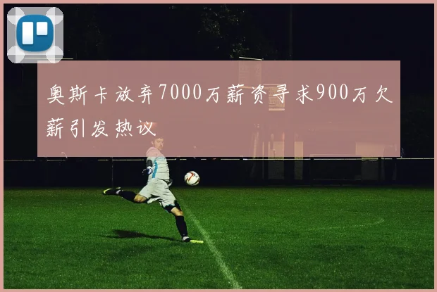 奥斯卡放弃7000万薪资寻求900万欠薪引发热议