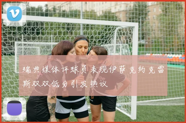 瑞典媒体评球员表现伊萨克约克雷斯双双低分引发热议
