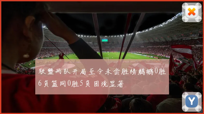 联盟两队开局至今未尝胜绩鹈鹕0胜6负篮网0胜5负困境显著
