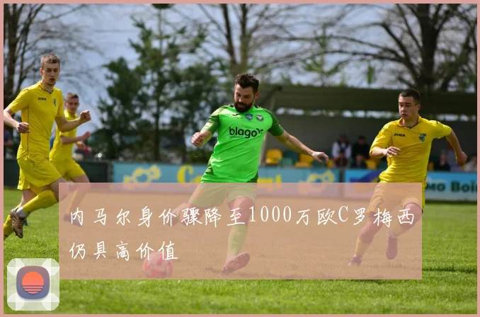 内马尔身价骤降至1000万欧C罗梅西仍具高价值