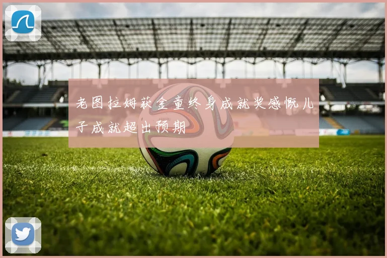 老图拉姆获金童终身成就奖感慨儿子成就超出预期