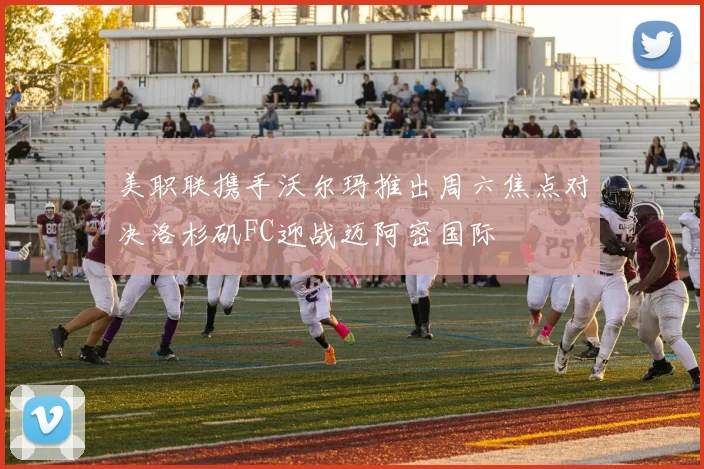 美职联携手沃尔玛推出周六焦点对决洛杉矶FC迎战迈阿密国际