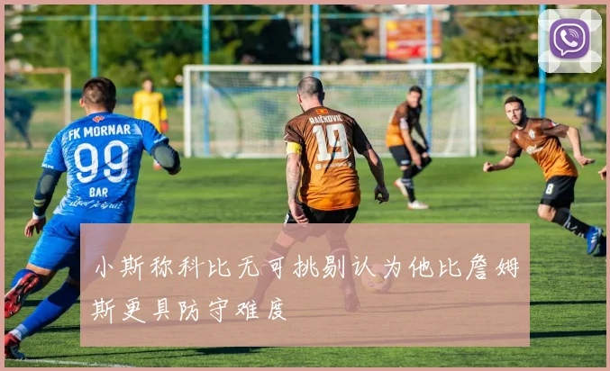 小斯称科比无可挑剔认为他比詹姆斯更具防守难度
