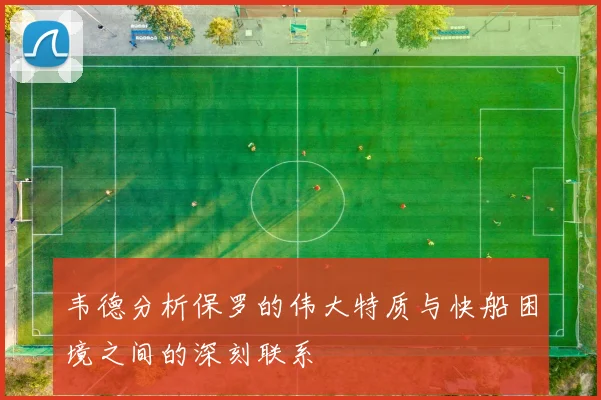 韦德分析保罗的伟大特质与快船困境之间的深刻联系