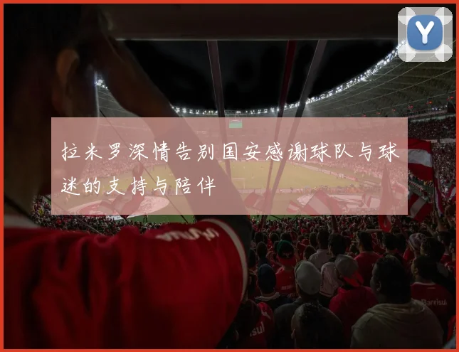 拉米罗深情告别国安感谢球队与球迷的支持与陪伴