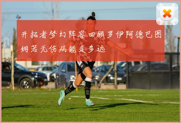 开拓者梦幻阵容回顾罗伊阿德巴图姆若无伤病能走多远