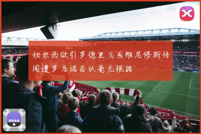 切尔西欲引罗德里戈或维尼修斯传闻遭罗马诺否认毫无根据
