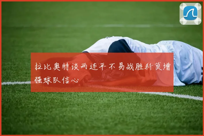 拉比奥特谈两连平不易战胜科莫增强球队信心