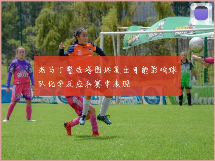 老马丁警告塔图姆复出可能影响球队化学反应和赛季表现