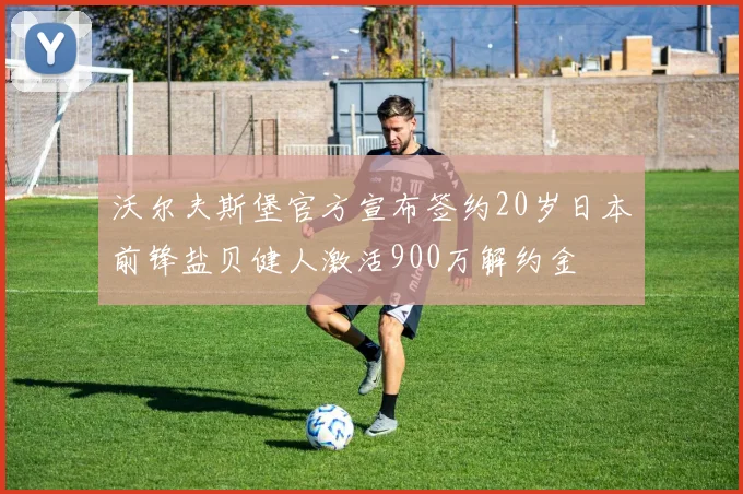 沃尔夫斯堡官方宣布签约20岁日本前锋盐贝健人激活900万解约金