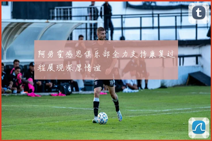 阿劳霍感恩俱乐部全力支持康复过程展现深厚情谊