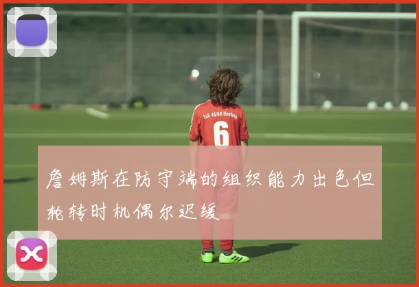 詹姆斯在防守端的组织能力出色但轮转时机偶尔迟缓