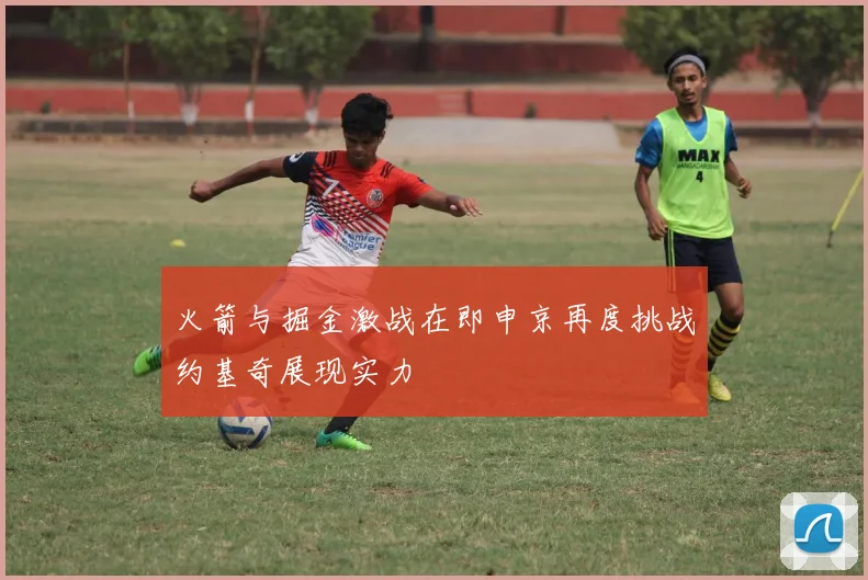 火箭与掘金激战在即申京再度挑战约基奇展现实力