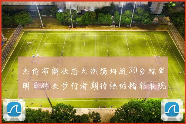 杰伦布朗状态火热场均近30分绿军明日对决步行者期待他的精彩表现