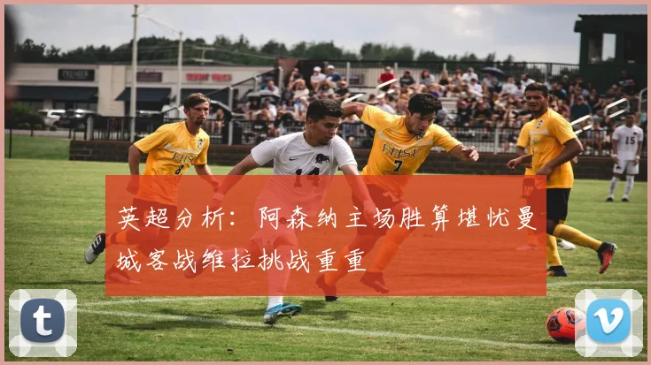 英超分析：阿森纳主场胜算堪忧曼城客战维拉挑战重重