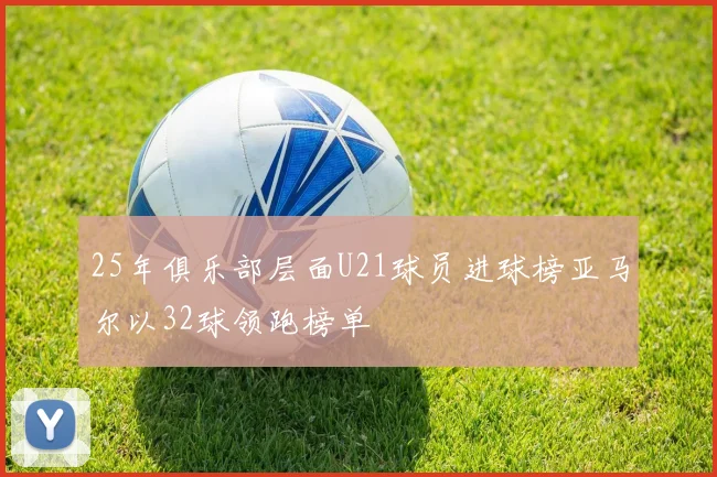 25年俱乐部层面U21球员进球榜亚马尔以32球领跑榜单